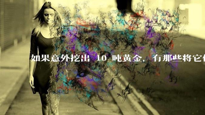 如果意外挖出 10 吨黄金，有那些将它们洗白、正常使用的方法？