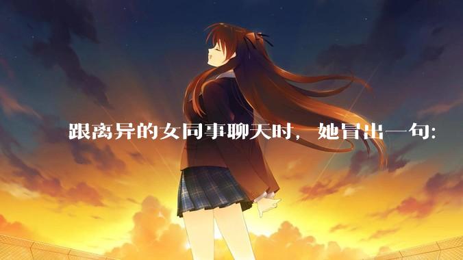 跟离异的女同事聊天时，她冒出一句：「你老婆还不如我，离了跟我过得了」，我该怎么回答？