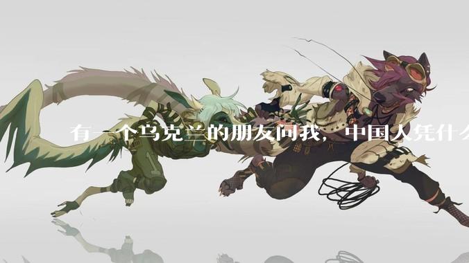 有一个乌克兰的朋友问我，中国人凭什么能享受和平，我该怎么说？
