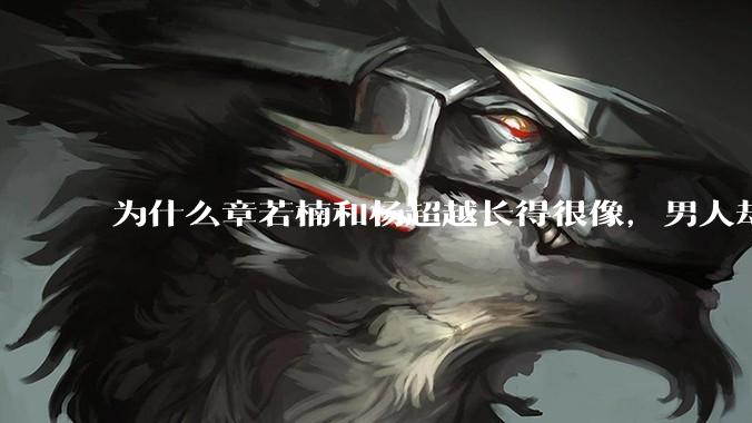 为什么章若楠和杨超越长得很像，男人却更喜欢章若楠，认为有女人味，而觉得杨超越像小女孩？