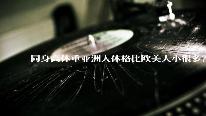 同身高体重亚洲人体格比欧美人小很多？是骨架的问题吗？