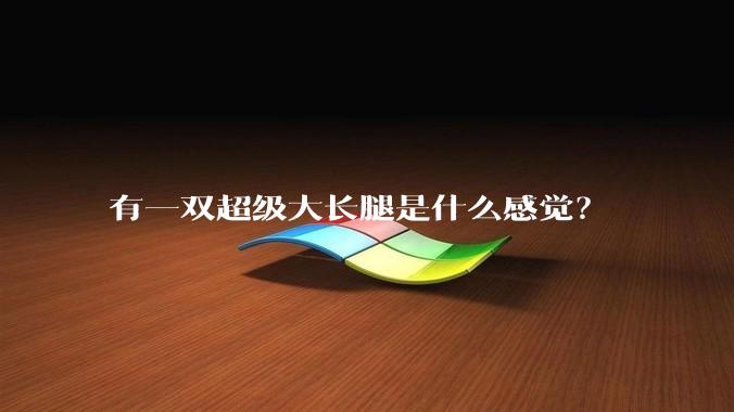 有一双超级大长腿是什么感觉？