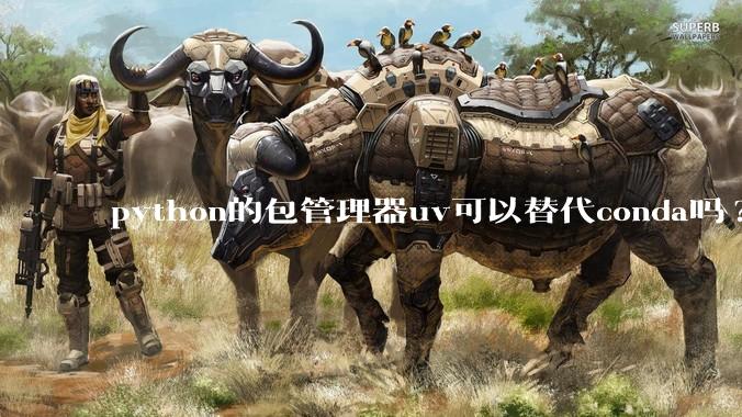 python的包管理器uv可以替代conda吗?