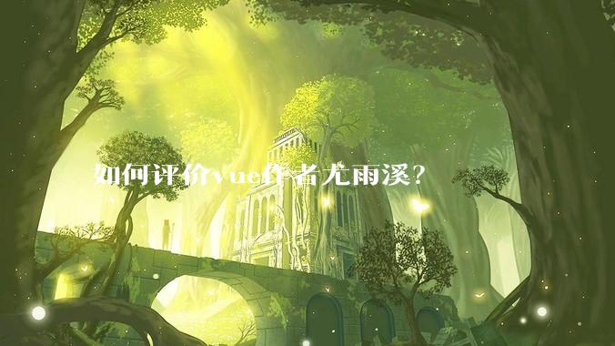 如何评价vue作者尤雨溪？