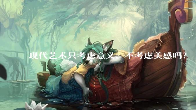 现代艺术只考虑意义、不考虑美感吗？