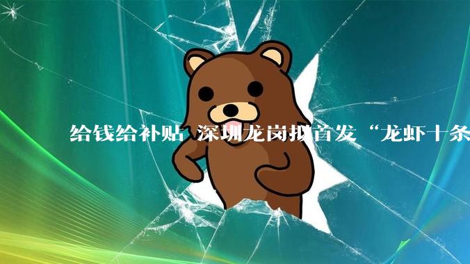 给钱给补贴 深圳龙岗拟首发“龙虾十条”！AI “养龙虾” 走红 官方提示风险_OpenClaw_人工智能_服务