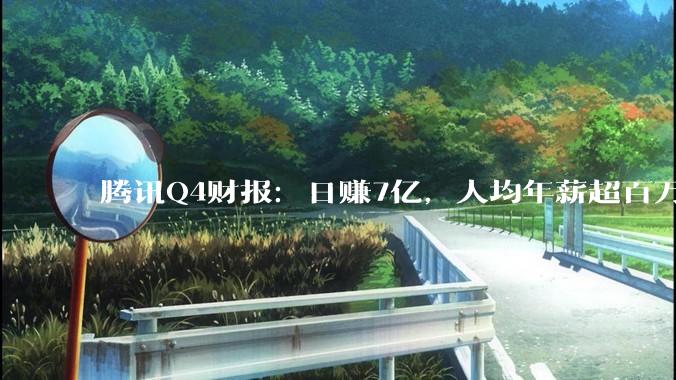腾讯Q4财报：日赚7亿，人均年薪超百万_同比增长_费用_游戏