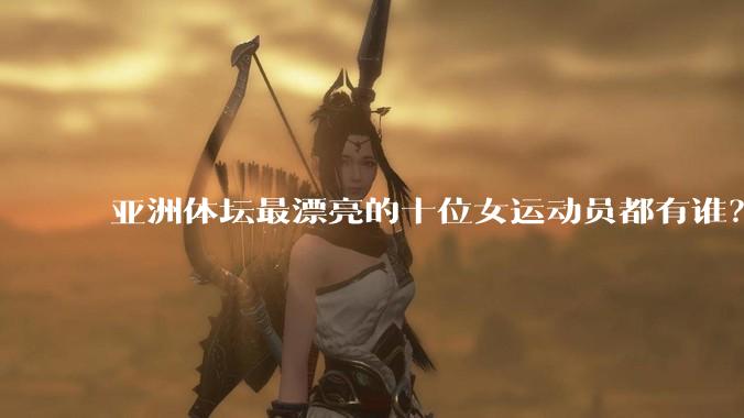 亚洲体坛最漂亮的十位女运动员都有谁？