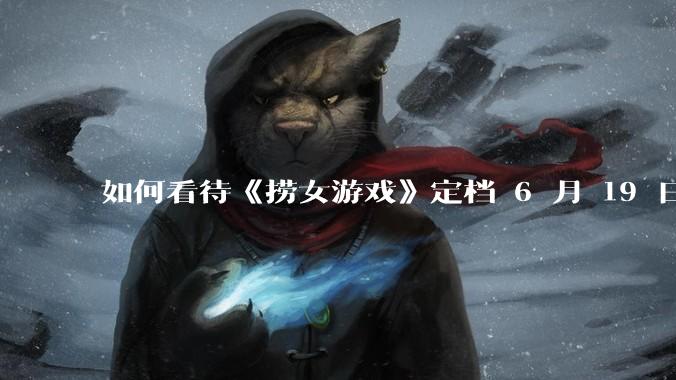 如何看待《捞女游戏》定档 6 月 19 日？