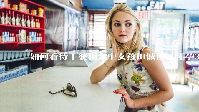 如何看待王婆相亲中女孩坦诚自己怀孕3个月，男方就直接拒绝了？