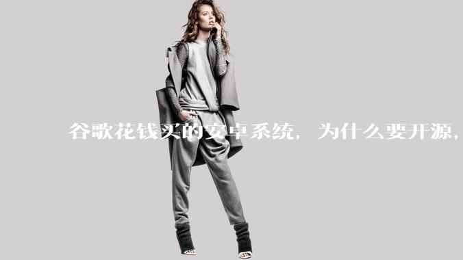 谷歌花钱买的安卓系统，为什么要开源，开源后靠啥赚钱?