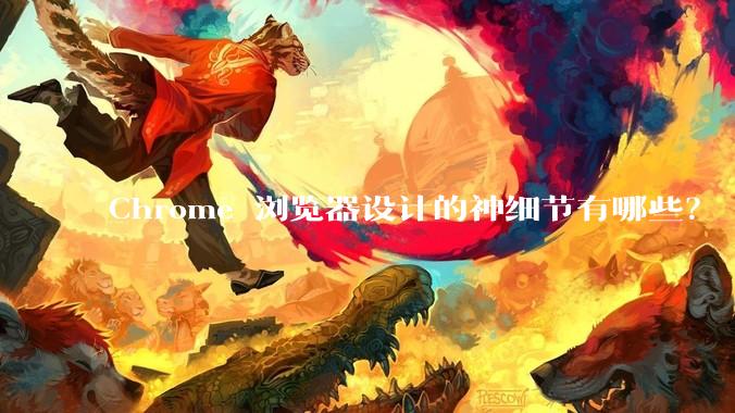 Chrome 浏览器设计的神细节有哪些？