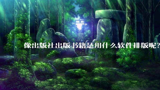 像出版社出版书籍是用什么软件排版呢？除了WPS和Adobe?