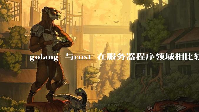 golang 与rust 在服务器程序领域相比较，各有什么优劣势？
