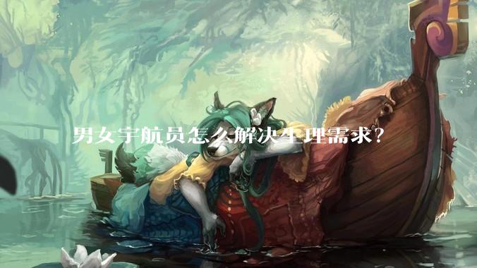 男女宇航员怎么解决生理需求？